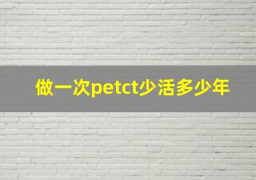 做一次petct少活多少年