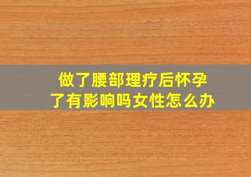 做了腰部理疗后怀孕了有影响吗女性怎么办