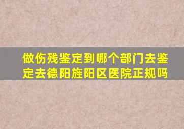 做伤残鉴定到哪个部门去鉴定去德阳旌阳区医院正规吗