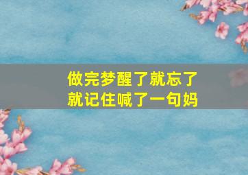 做完梦醒了就忘了就记住喊了一句妈