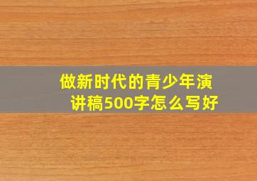 做新时代的青少年演讲稿500字怎么写好