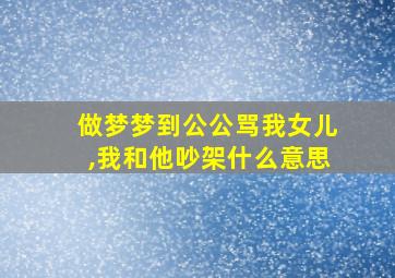 做梦梦到公公骂我女儿,我和他吵架什么意思