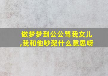 做梦梦到公公骂我女儿,我和他吵架什么意思呀