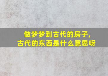 做梦梦到古代的房子,古代的东西是什么意思呀