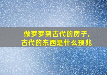 做梦梦到古代的房子,古代的东西是什么预兆