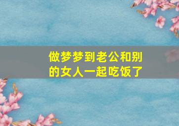 做梦梦到老公和别的女人一起吃饭了