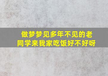 做梦梦见多年不见的老同学来我家吃饭好不好呀