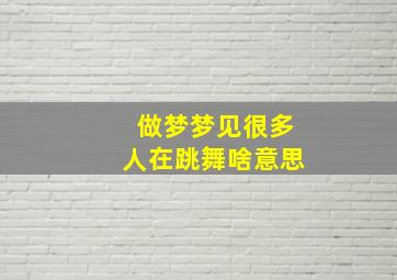 做梦梦见很多人在跳舞啥意思