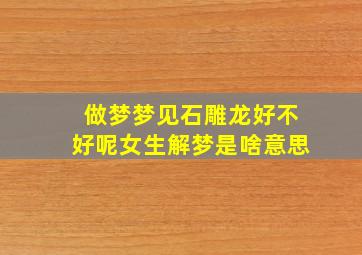 做梦梦见石雕龙好不好呢女生解梦是啥意思