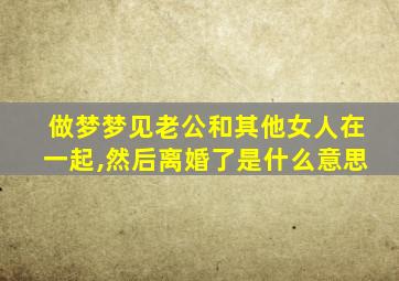 做梦梦见老公和其他女人在一起,然后离婚了是什么意思