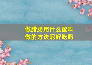 做腊肠用什么配料做的方法呢好吃吗