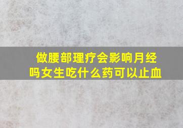 做腰部理疗会影响月经吗女生吃什么药可以止血