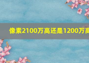 像素2100万高还是1200万高