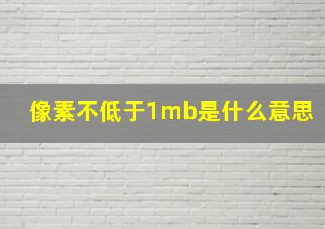 像素不低于1mb是什么意思