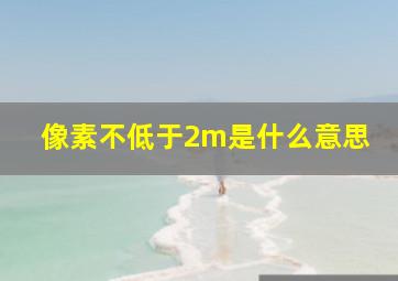 像素不低于2m是什么意思