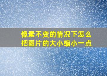 像素不变的情况下怎么把图片的大小缩小一点