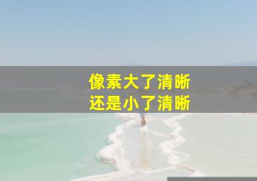 像素大了清晰还是小了清晰