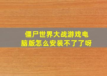 僵尸世界大战游戏电脑版怎么安装不了了呀