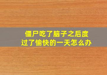 僵尸吃了脑子之后度过了愉快的一天怎么办