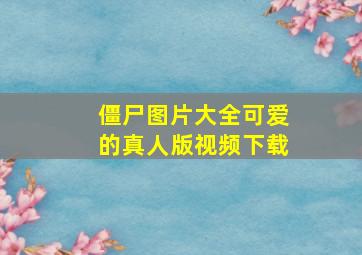 僵尸图片大全可爱的真人版视频下载