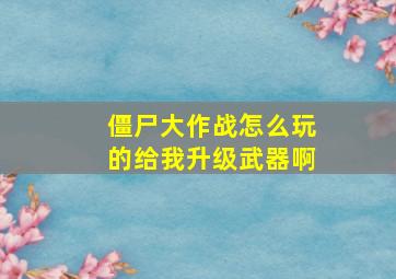 僵尸大作战怎么玩的给我升级武器啊