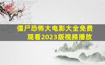 僵尸恐怖大电影大全免费观看2023版视频播放