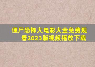 僵尸恐怖大电影大全免费观看2023版视频播放下载