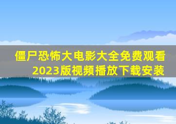 僵尸恐怖大电影大全免费观看2023版视频播放下载安装