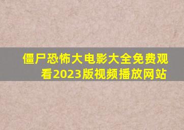 僵尸恐怖大电影大全免费观看2023版视频播放网站