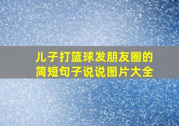 儿子打篮球发朋友圈的简短句子说说图片大全