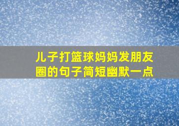 儿子打篮球妈妈发朋友圈的句子简短幽默一点