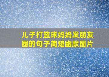 儿子打篮球妈妈发朋友圈的句子简短幽默图片