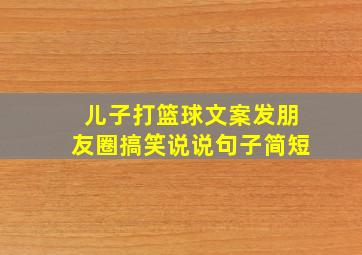 儿子打篮球文案发朋友圈搞笑说说句子简短