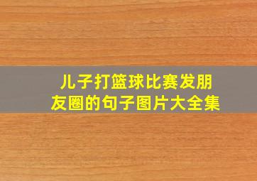 儿子打篮球比赛发朋友圈的句子图片大全集