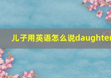 儿子用英语怎么说daughter