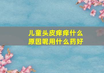 儿童头皮痒痒什么原因呢用什么药好