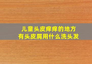 儿童头皮痒痒的地方有头皮屑用什么洗头发