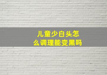 儿童少白头怎么调理能变黑吗