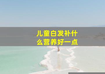 儿童白发补什么营养好一点