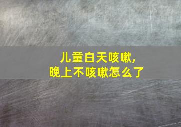 儿童白天咳嗽,晚上不咳嗽怎么了