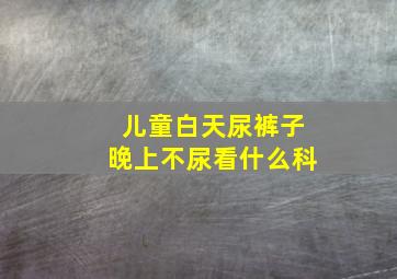 儿童白天尿裤子晚上不尿看什么科