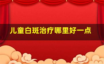 儿童白斑治疗哪里好一点