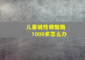 儿童碱性磷酸酶1000多怎么办