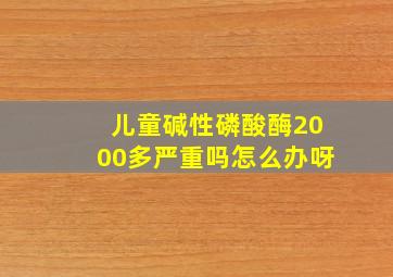 儿童碱性磷酸酶2000多严重吗怎么办呀