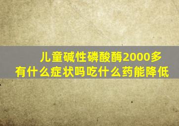 儿童碱性磷酸酶2000多有什么症状吗吃什么药能降低