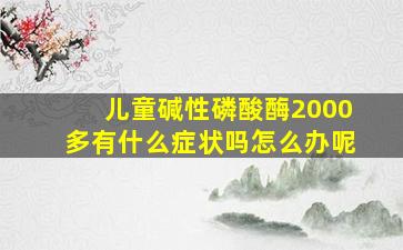 儿童碱性磷酸酶2000多有什么症状吗怎么办呢