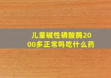 儿童碱性磷酸酶2000多正常吗吃什么药