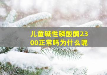 儿童碱性磷酸酶2300正常吗为什么呢