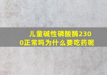 儿童碱性磷酸酶2300正常吗为什么要吃药呢