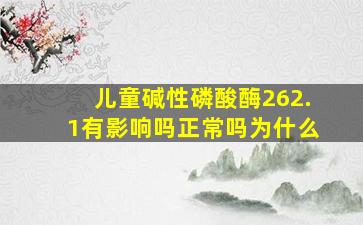 儿童碱性磷酸酶262.1有影响吗正常吗为什么